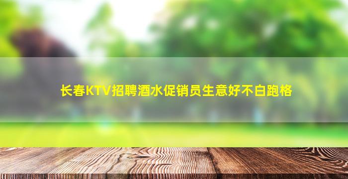 长春KTV招聘酒水促销员生意好不白跑格